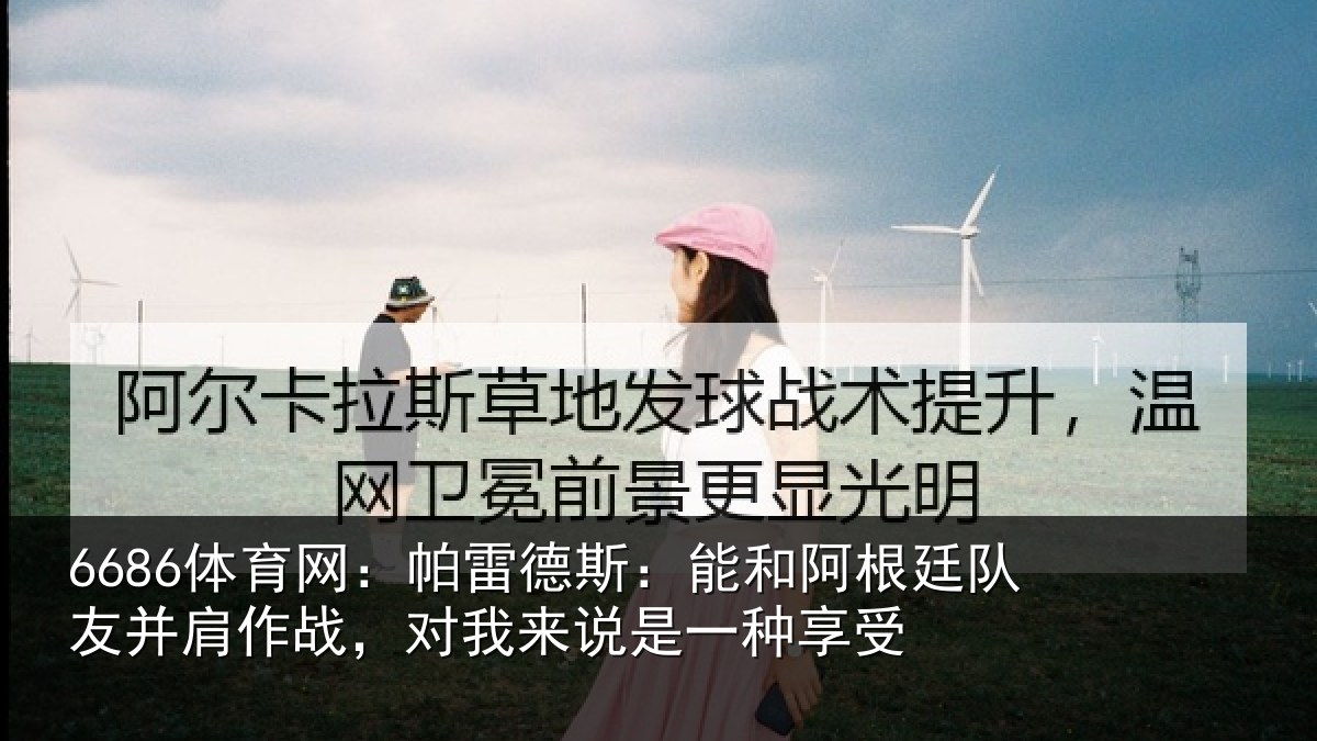 6686体育网:帕雷德斯:能和阿根廷队友并肩作战,对我来说是一种享受
