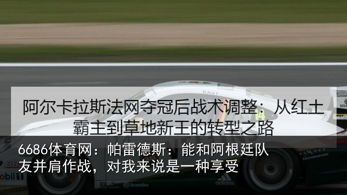 6686体育网:帕雷德斯:能和阿根廷队友并肩作战,对我来说是一种享受